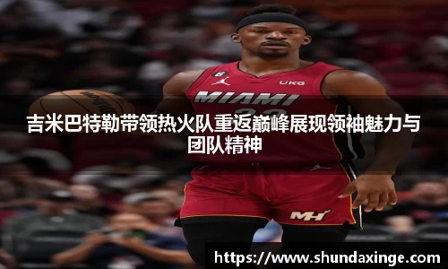 吉米巴特勒带领热火队重返巅峰展现领袖魅力与团队精神